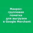 Макрос: групповая пометка для выгрузки в Google Merchant